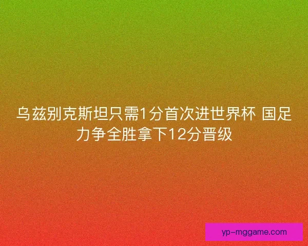 乌兹别克斯坦只需1分首次进世界杯 国足力争全胜拿下12分晋级