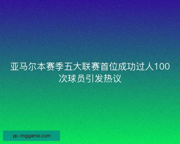 亚马尔本赛季五大联赛首位成功过人100次球员引发热议